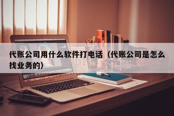 代账公司用什么软件打电话（代账公司是怎么找业务的）