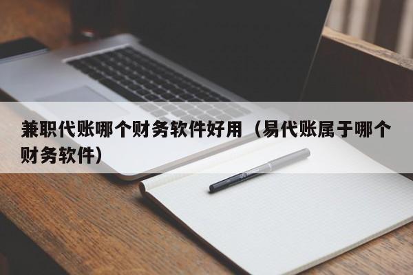 兼职代账哪个财务软件好用（易代账属于哪个财务软件）