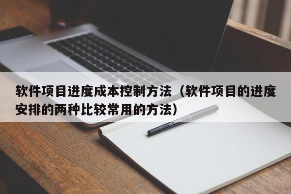 软件项目进度成本控制方法（软件项目的进度安排的两种比较常用的方法）