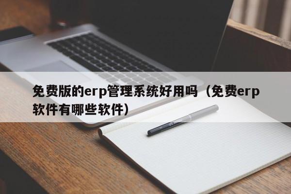 免费版的erp管理系统好用吗（免费erp软件有哪些软件）