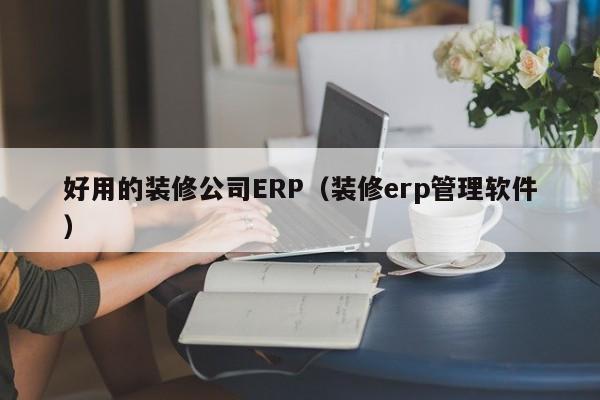 好用的装修公司ERP（装修erp管理软件）