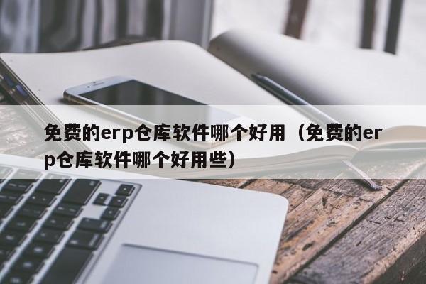 免费的erp仓库软件哪个好用（免费的erp仓库软件哪个好用些）