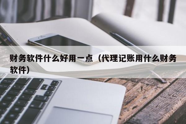 财务软件什么好用一点（代理记账用什么财务软件）