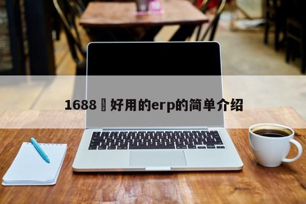 1688 好用的erp的简单介绍