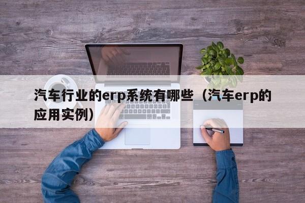 汽车行业的erp系统有哪些（汽车erp的应用实例）