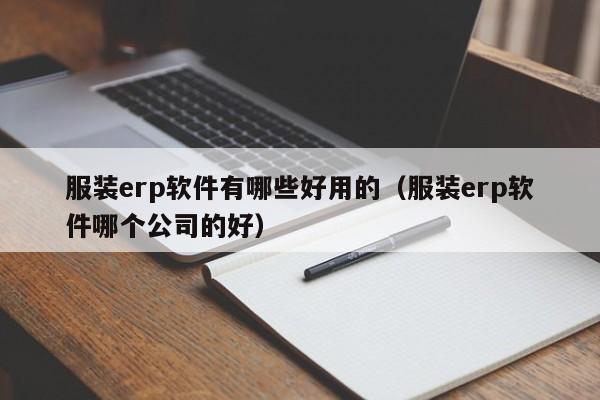 服装erp软件有哪些好用的（服装erp软件哪个公司的好）