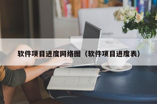 软件项目进度网络图（软件项目进度表）