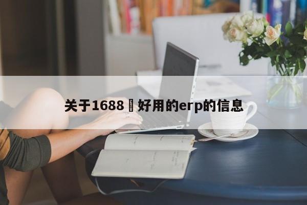 关于1688 好用的erp的信息