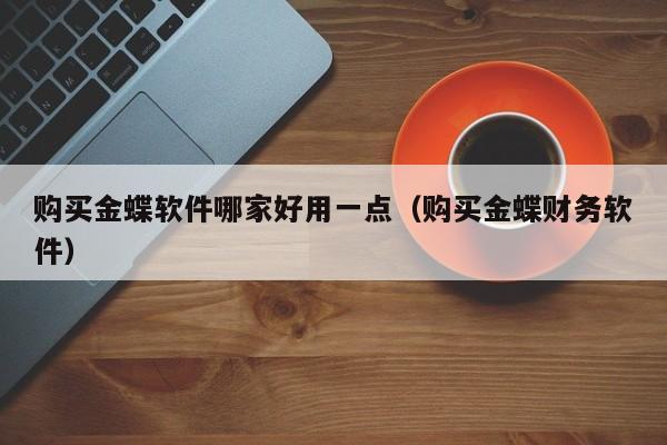 购买金蝶软件哪家好用一点（购买金蝶财务软件）