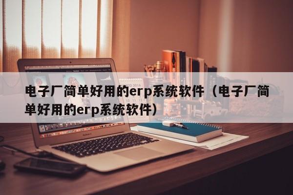 电子厂简单好用的erp系统软件（电子厂简单好用的erp系统软件）