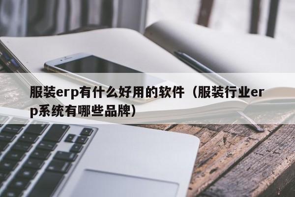 服装erp有什么好用的软件（服装行业erp系统有哪些品牌）