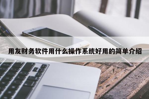 用友财务软件用什么操作系统好用的简单介绍