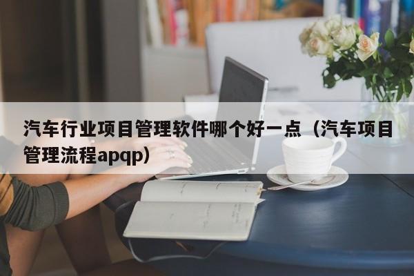 汽车行业项目管理软件哪个好一点（汽车项目管理流程apqp）