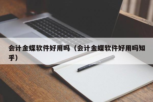 会计金蝶软件好用吗（会计金蝶软件好用吗知乎）