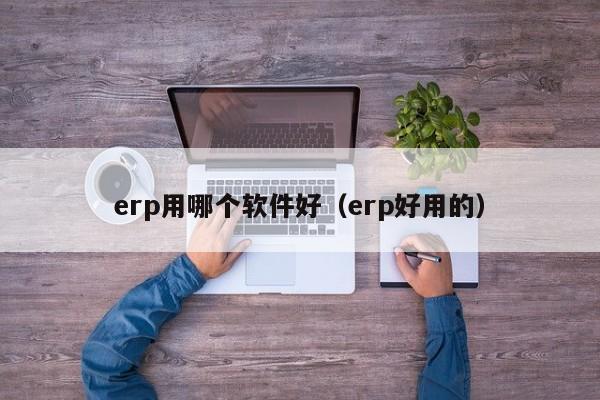 erp用哪个软件好（erp好用的）