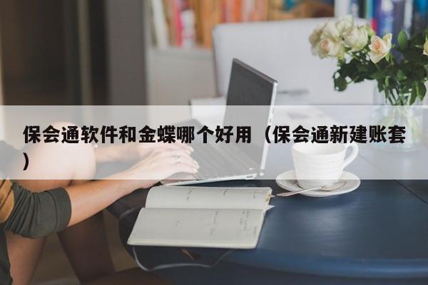 保会通软件和金蝶哪个好用（保会通新建账套）