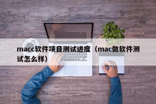 macc软件项目测试进度（mac做软件测试怎么样）