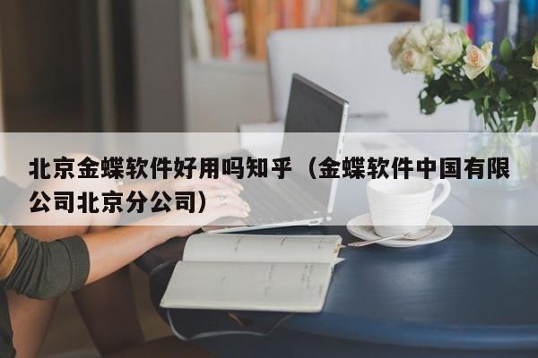 北京金蝶软件好用吗知乎（金蝶软件中国有限公司北京分公司）